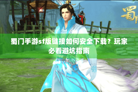 蜀门手游sf版链接如何安全下载？玩家必看避坑指南