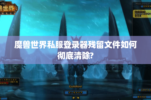 魔兽世界私服登录器残留文件如何彻底清除?