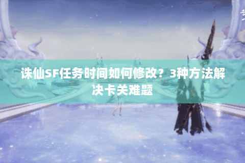 诛仙SF任务时间如何修改？3种方法解决卡关难题