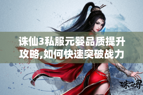 诛仙3私服元婴品质提升攻略,如何快速突破战力瓶颈?