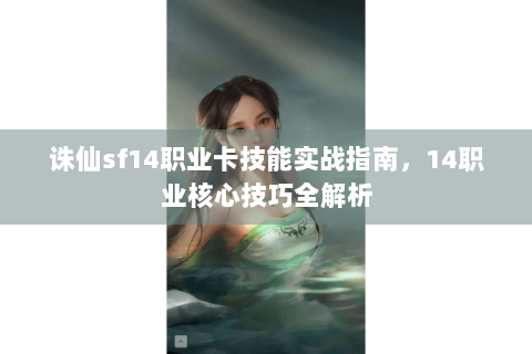 诛仙sf14职业卡技能实战指南，14职业核心技巧全解析