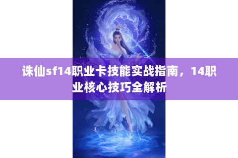 诛仙sf14职业卡技能实战指南，14职业核心技巧全解析