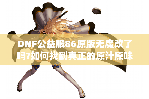 DNF公益服86原版无魔改了吗?如何找到真正的原汁原味
