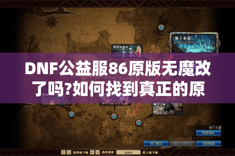 DNF公益服86原版无魔改了吗?如何找到真正的原汁原味