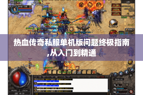 热血传奇私服单机版问题终极指南,从入门到精通