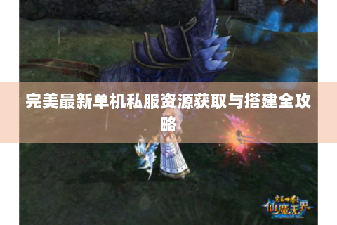 完美最新单机私服资源获取与搭建全攻略