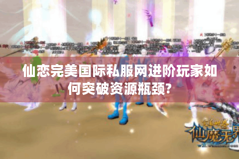 仙恋完美国际私服网进阶玩家如何突破资源瓶颈?