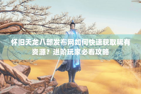 怀旧天龙八部发布网如何快速获取稀有资源？进阶玩家必看攻略