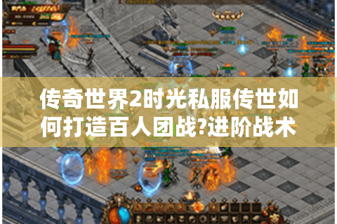 传奇世界2时光私服传世如何打造百人团战?进阶战术全拆解