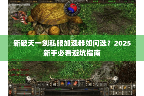 新破天一剑私服加速器如何选？2025新手必看避坑指南