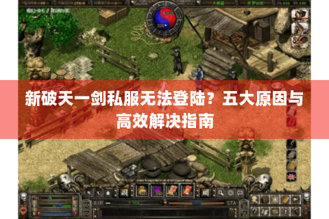 新破天一剑私服无法登陆？五大原因与高效解决指南
