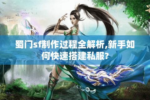 蜀门sf制作过程全解析,新手如何快速搭建私服?