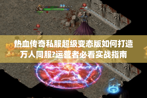 热血传奇私服超级变态版如何打造万人同服?运营者必看实战指南