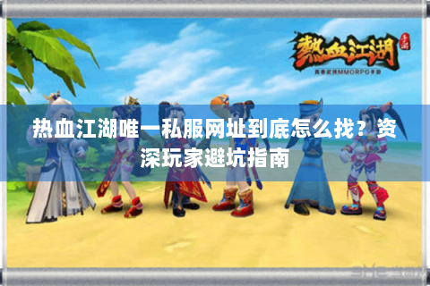 热血江湖唯一私服网址到底怎么找？资深玩家避坑指南