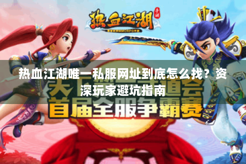 热血江湖唯一私服网址到底怎么找？资深玩家避坑指南