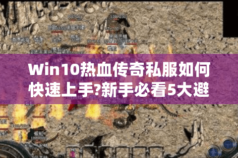 Win10热血传奇私服如何快速上手?新手必看5大避坑指南