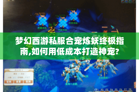 梦幻西游私服合宠炼妖终极指南,如何用低成本打造神宠?