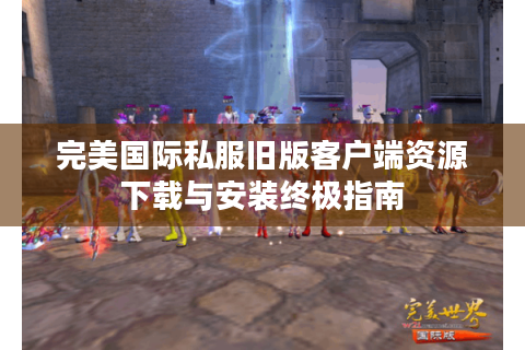 完美国际私服旧版客户端资源下载与安装终极指南