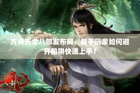 方舟天龙八部发布网，新手玩家如何避开陷阱快速上手？
