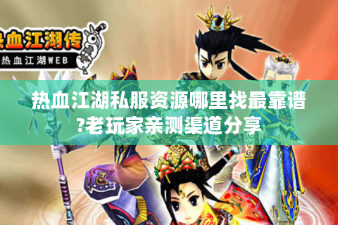 热血江湖私服资源哪里找最靠谱?老玩家亲测渠道分享