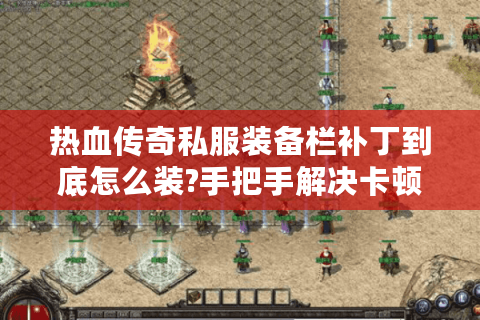 热血传奇私服装备栏补丁到底怎么装?手把手解决卡顿闪退