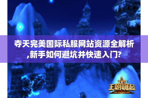 夺天完美国际私服网站资源全解析,新手如何避坑并快速入门?