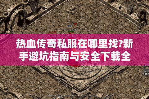热血传奇私服在哪里找?新手避坑指南与安全下载全攻略
