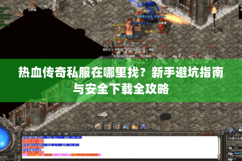 热血传奇私服在哪里找？新手避坑指南与安全下载全攻略
