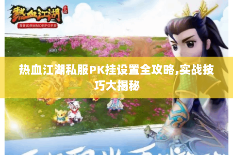 热血江湖私服PK挂设置全攻略,实战技巧大揭秘