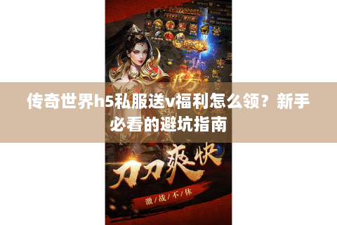 传奇世界h5私服送v福利怎么领？新手必看的避坑指南