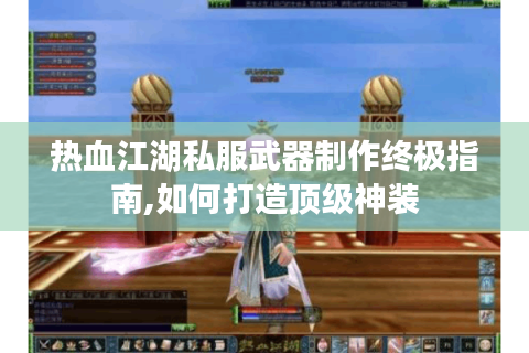 热血江湖私服武器制作终极指南,如何打造顶级神装
