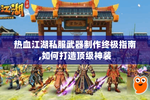 热血江湖私服武器制作终极指南,如何打造顶级神装