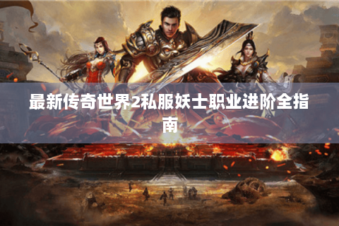 最新传奇世界2私服妖士职业进阶全指南
