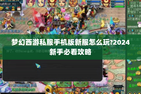 梦幻西游私服手机版新服怎么玩?2024新手必看攻略