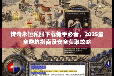 传奇永恒私服下载新手必看，2025最全避坑指南及安全获取攻略