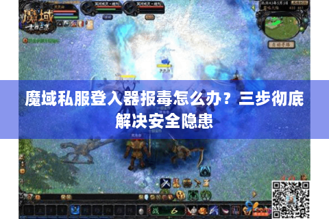 魔域私服登入器报毒怎么办？三步彻底解决安全隐患