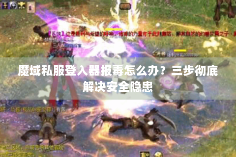魔域私服登入器报毒怎么办？三步彻底解决安全隐患