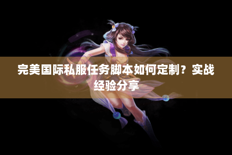 完美国际私服任务脚本如何定制？实战经验分享