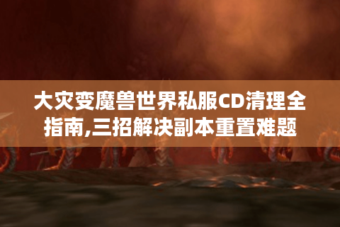 大灾变魔兽世界私服CD清理全指南,三招解决副本重置难题