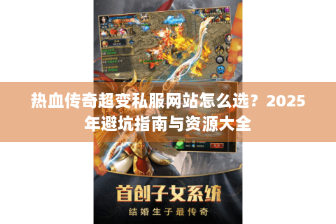 热血传奇超变私服网站怎么选？2025年避坑指南与资源大全