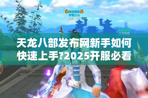 天龙八部发布网新手如何快速上手?2025开服必看避坑指南