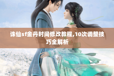 诛仙sf金丹时间修改教程,10次调整技巧全解析