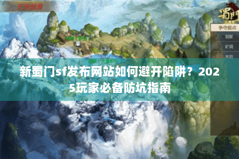 新蜀门sf发布网站如何避开陷阱？2025玩家必备防坑指南