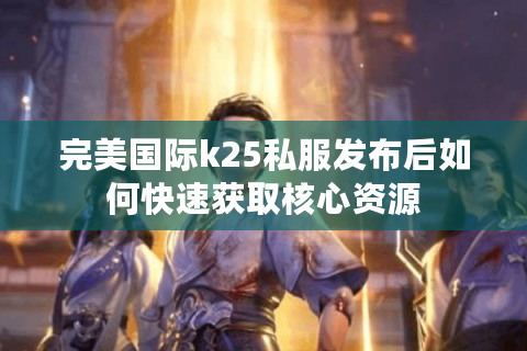 完美国际k25私服发布后如何快速获取核心资源