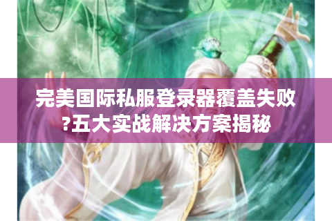 完美国际私服登录器覆盖失败?五大实战解决方案揭秘