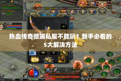 热血传奇微端私服不能玩？新手必看的5大解决方法