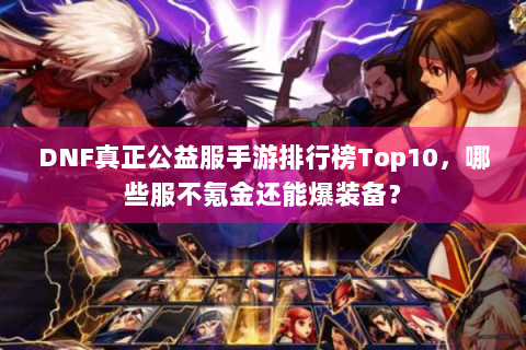 DNF真正公益服手游排行榜Top10，哪些服不氪金还能爆装备？