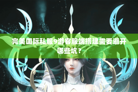 完美国际私服9游客服端搭建需要避开哪些坑？