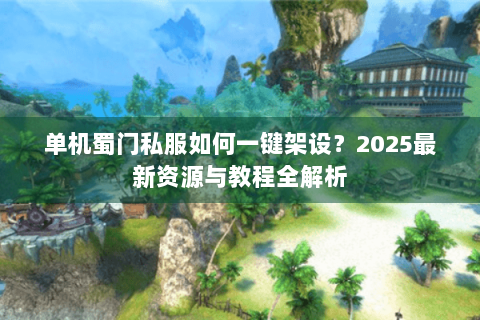 单机蜀门私服如何一键架设？2025最新资源与教程全解析