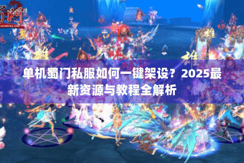单机蜀门私服如何一键架设？2025最新资源与教程全解析